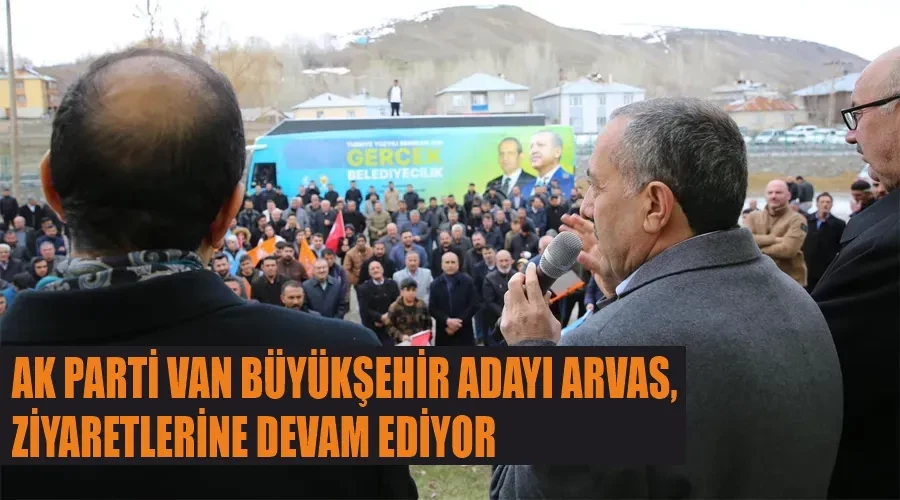 AK Parti Van Büyükşehir Adayı Arvas, Ziyaretlerine Devam Ediyor