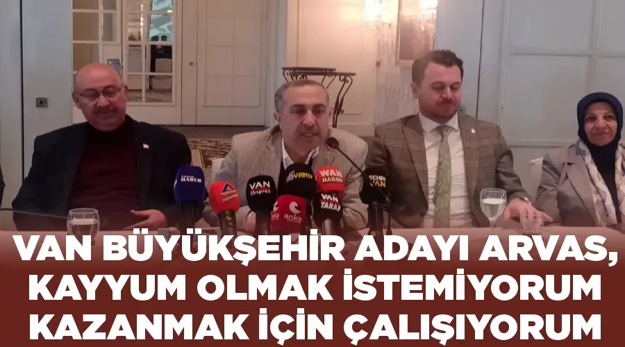 Van Büyükşehir Adayı Arvas, Kayyum olmak istemiyorum, kazanmak için çalışıyorum