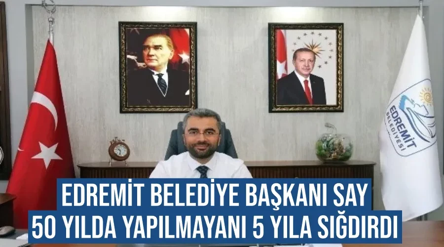 Edremit Belediye Başkanı Say, 50 yılda yapılmayanı 5 yıla sığdırdı