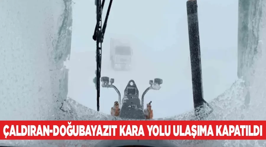 Çaldıran-Doğubayazıt kara yolu ulaşıma kapatıldı