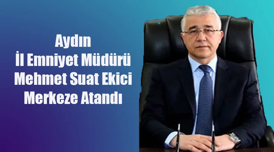 Aydın İl Emniyet Müdürü Mehmet Suat Ekici Merkeze Atandı