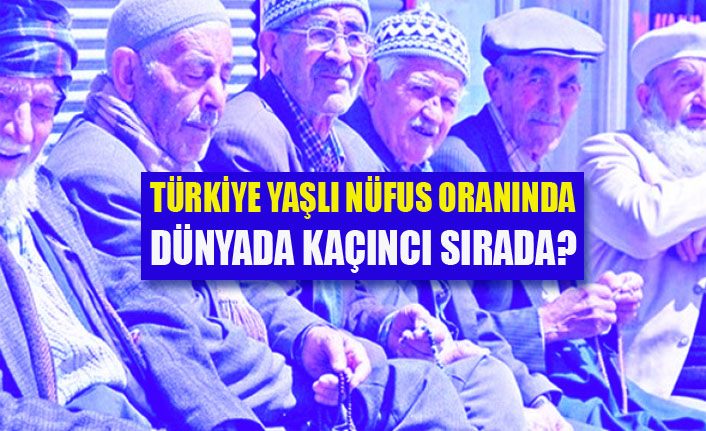 Türkiye yaşlı nüfus oranında dünyada kaçıncı sırada?