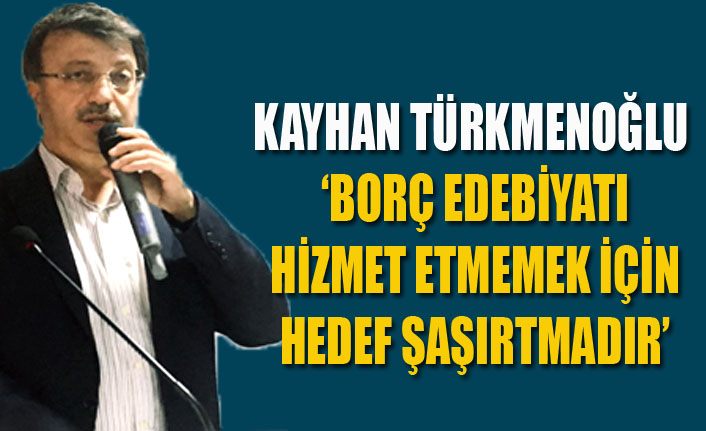 Kayhan Türkmenoğlu: ‘Borç edebiyatı hedef şaşırtmadır’