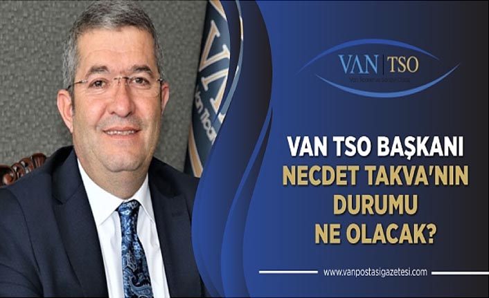 Van TSO Başkanı Necdet Takva'nın durumu ne olacak?