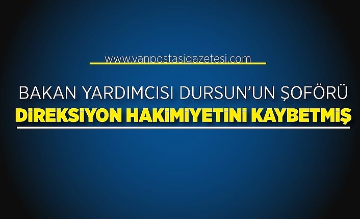 Bakan Yardımcısı Dursun’un şoförü direksiyon hakimiyetini kaybetmiş