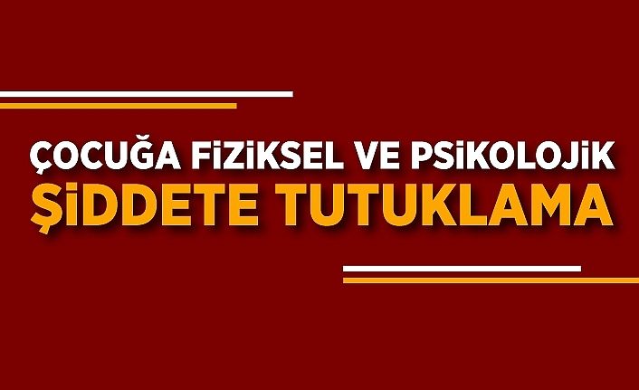 Çocuğa fiziksel ve psikolojik şiddete tutuklama