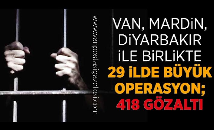 Van, Mardin, Diyarbakır ile birlikte 29 ilde büyük operasyon; 418 gözaltı