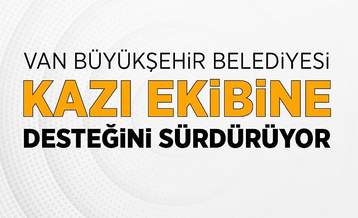 Van Büyükşehir Belediyesi kazı ekibine desteğini sürdürüyor