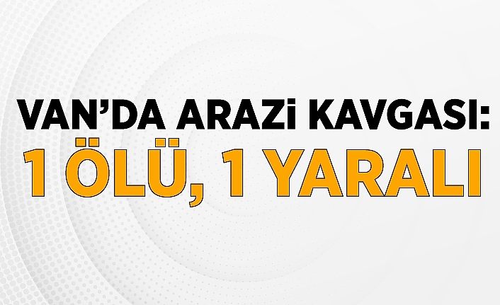 Van’da arazi kavgası: 1 ölü, 1 yaralı