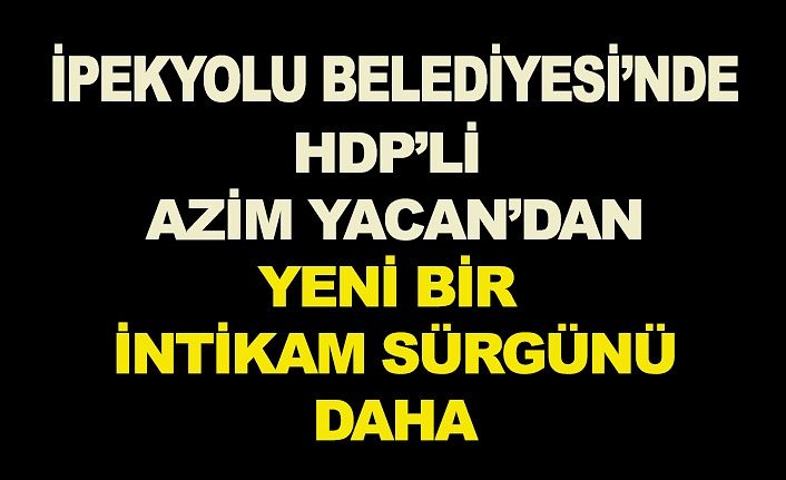 İpekyolu Belediyesi’nde HDP’li Azim Yacan’dan bir intikam sürgünü daha