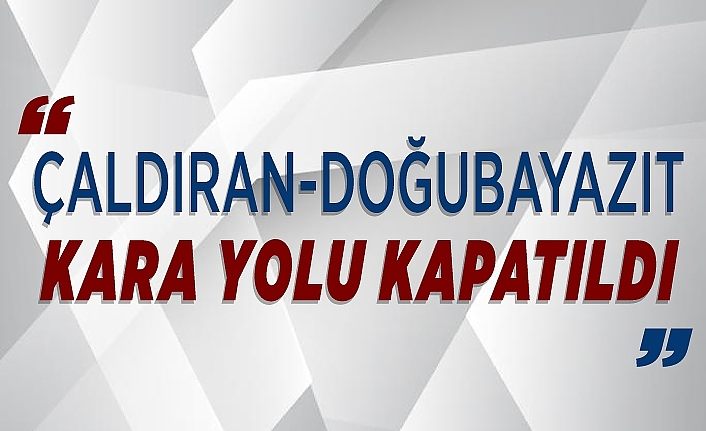 Çaldıran-Doğubayazıt kara yolu kapatıldı