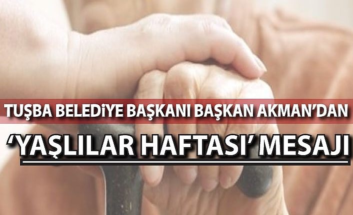 Tuşba Belediye Başkanı Başkan Akman’dan ‘Yaşlılar Haftası’ mesajı