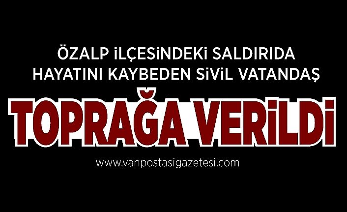 Özalp ilçesindeki saldırıda hayatını kaybeden sivil vatandaş toprağa verildi