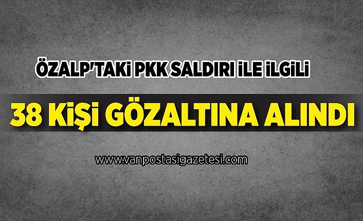 Özalp'taki PKK saldırı ile ilgili 38 kişi gözaltına alındı