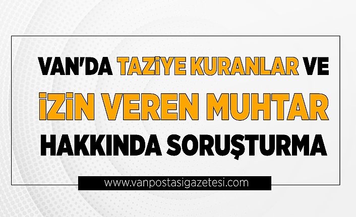 Van'da taziye kuranlar ve izin veren muhtar hakkında soruşturma