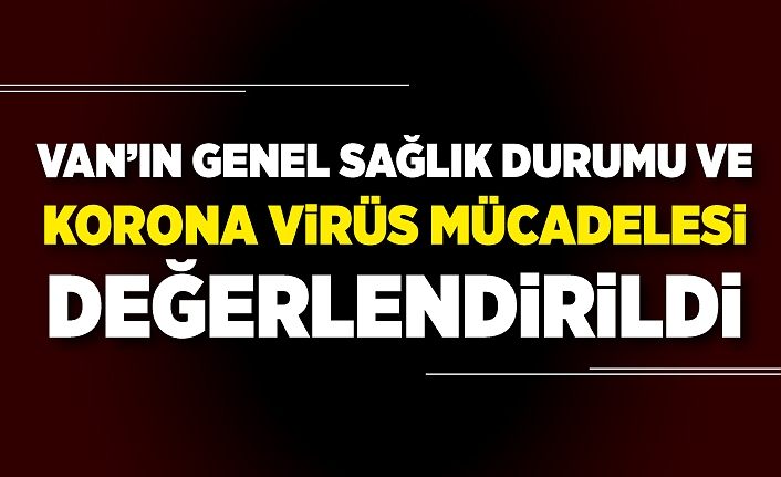 Van’ın genel sağlık durumu ve korona virüs mücadelesi değerlendirildi