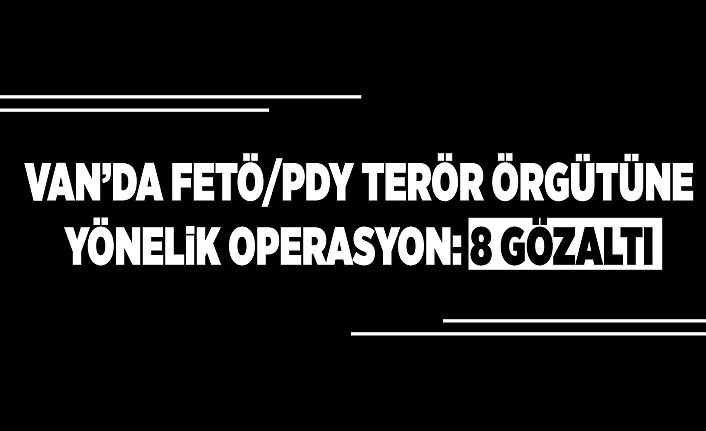 Van’da FETÖ/PDY terör örgütüne yönelik operasyon: 8 gözaltı