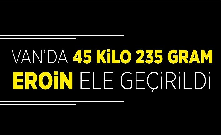 Van’da 45 kilo 235 gram eroin ele geçirildi