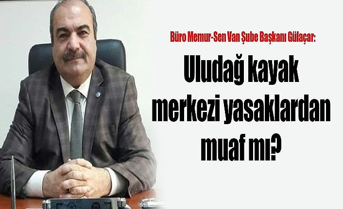 Büro Memur-Sen Van Şube Başkanı Gülaçar:  Uludağ kayak merkezi yasaklardan muaf mı?