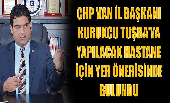CHP Van İl Başkanı Kurukcu Tuşba’ya yapılacak hastane için yer önerisinde bulundu.