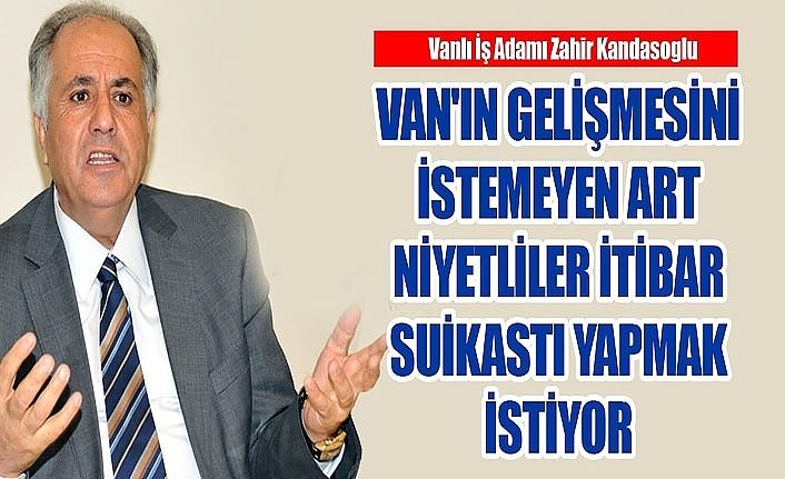 Vanlı İş Adamı Zahir Kandaşoğlu: Van’ın gelişmesini istemeyen art niyetliler itibar suikastı yapmak istiyor