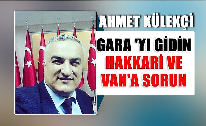 Ahmet Külekçi: GARA 'yı gidin Hakkari ve Van'a sorun