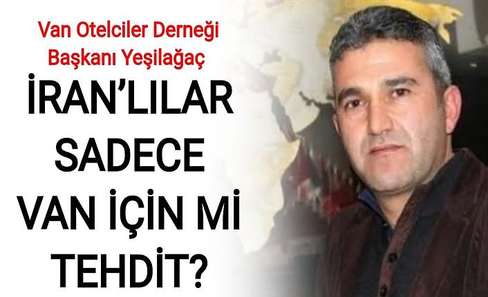 Van Otelciler Derneği Başkanı Yeşilağaç: İran’lılar sadece Van için mi tehdit?