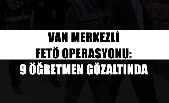 Van merkezli FETÖ operasyonu: 9 öğretmen gözaltında