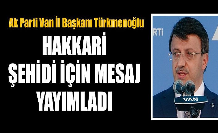 AK Parti Van İl Başkanı Türkmenoğlu Hakkari şehidi için mesaj yayımladı