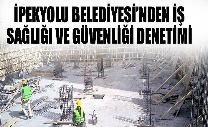 İpekyolu Belediyesi’nden İş Sağlığı ve Güvenliği denetimi