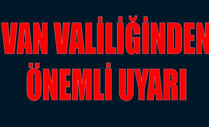 Van valiliğinden önemli uyarı