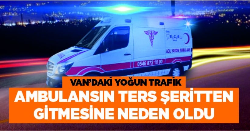 Van’daki yoğun trafik Ambulansın ters şeritten gitmesine neden oldu