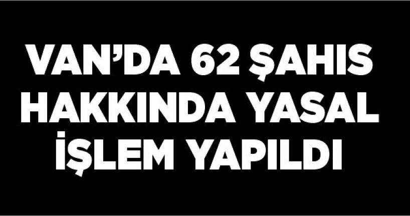 Van’da 62 şahıs hakkında yasal işlem yapıldı