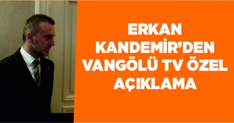 Erkan Kandemir’den Vangölü TV özel açıklama