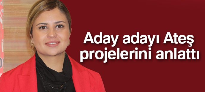 Aday adayı Ateş projelerini anlattı