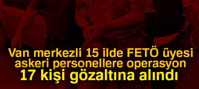 Van merkezli 15 ilde FETÖ üyesi askeri personellere operasyon