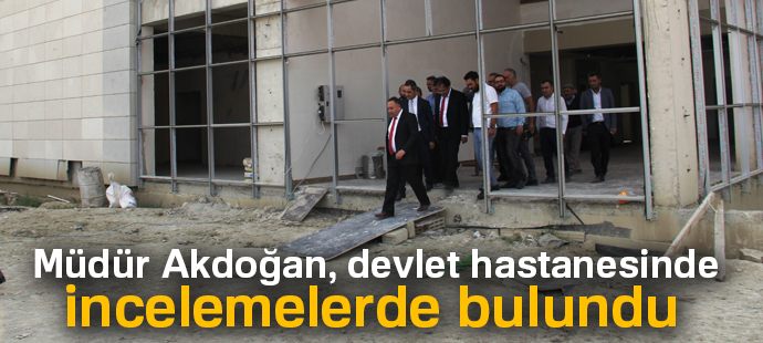 Müdür Akdoğan, devlet hastanesinde incelemelerde bulundu