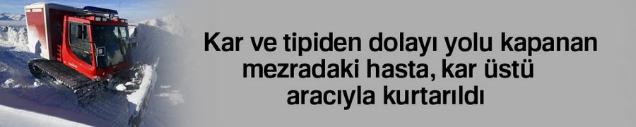 Kar ve tipiden dolayı yolu kapanan mezradaki hasta, kar üstü aracıyla kurtarıldı