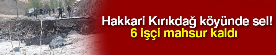 Hakkari Kırıkdağ köyünde sel: 6 işçi mahsur kaldı